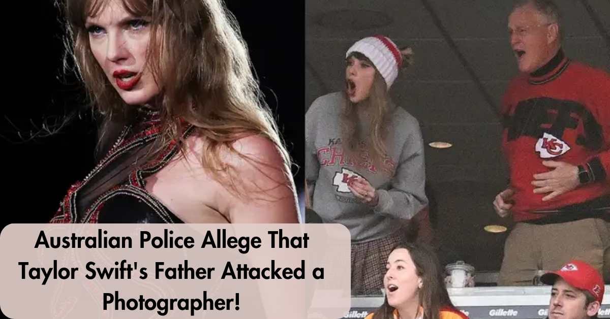 Australian Police Allege That Taylor Swift's Father Attacked a Photographer!