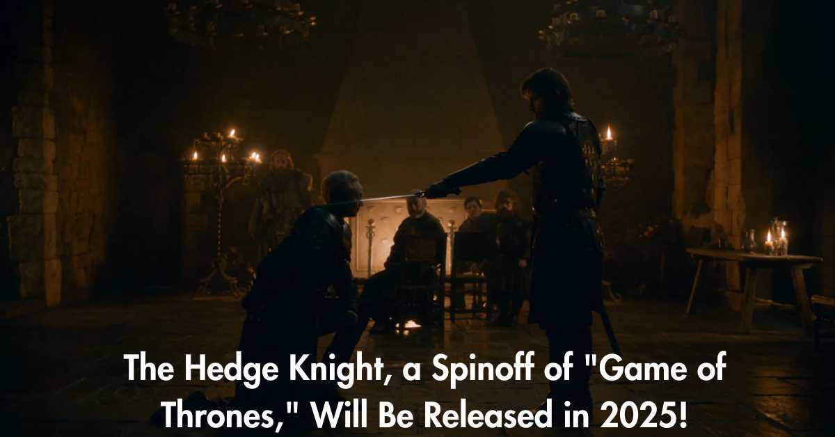 The Hedge Knight, a Spinoff of "Game of Thrones," Will Be Released in 2025!